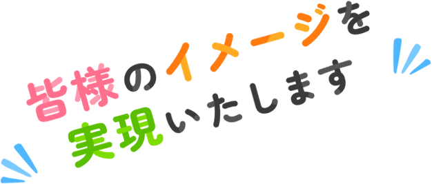 皆様のイメージを実現いたします
