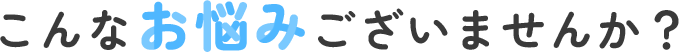 こんなお悩みございませんか？